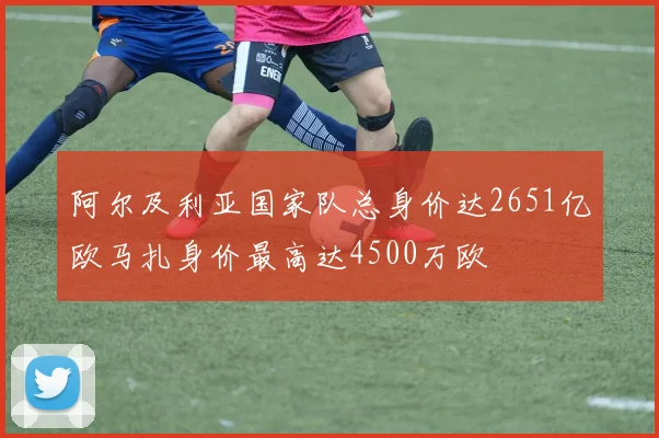 阿尔及利亚国家队总身价达2651亿欧马扎身价最高达4500万欧