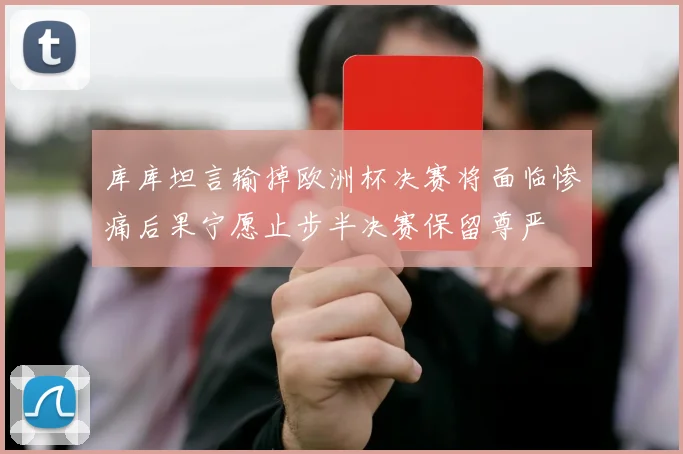 库库坦言输掉欧洲杯决赛将面临惨痛后果宁愿止步半决赛保留尊严