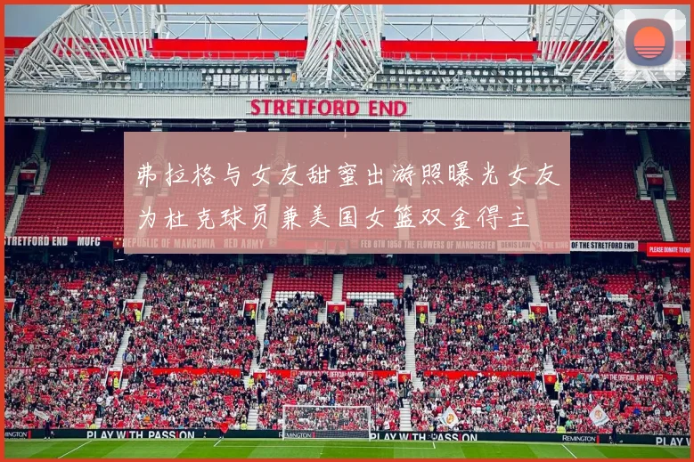 弗拉格与女友甜蜜出游照曝光女友为杜克球员兼美国女篮双金得主