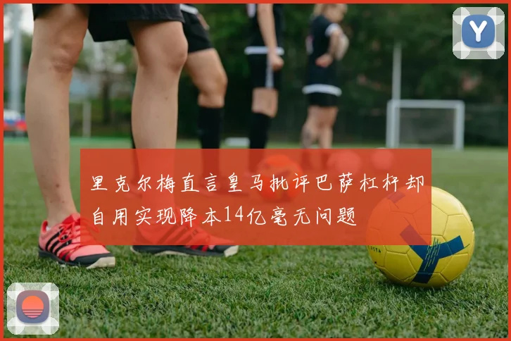 里克尔梅直言皇马批评巴萨杠杆却自用实现降本14亿毫无问题