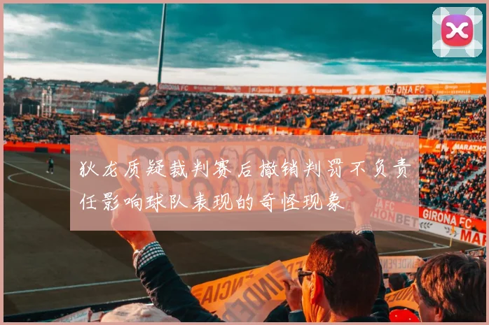 狄龙质疑裁判赛后撤销判罚不负责任影响球队表现的奇怪现象