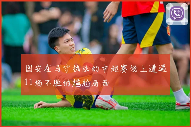 国安在马宁执法的中超赛场上遭遇11场不胜的尴尬局面