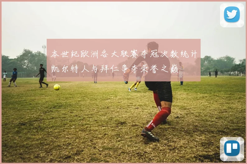 本世纪欧洲各大联赛夺冠次数统计凯尔特人与拜仁争夺荣誉之巅