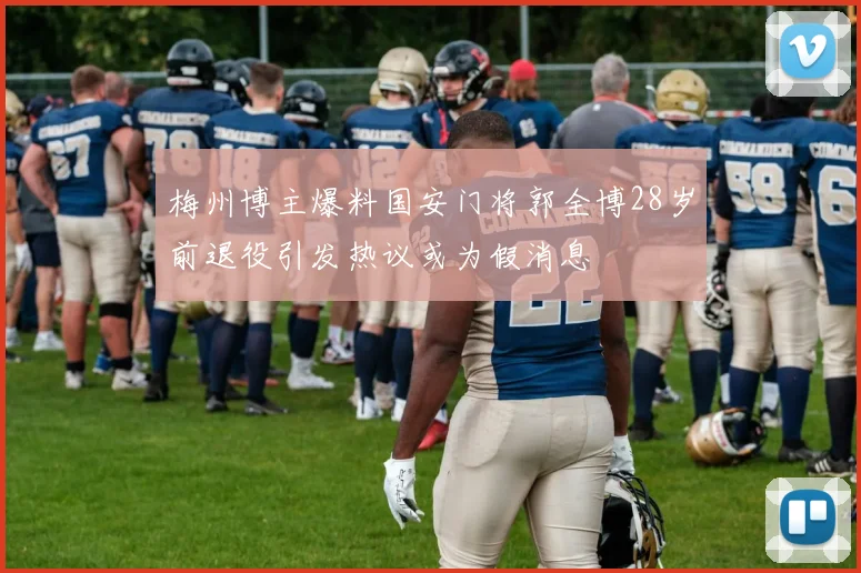梅州博主爆料国安门将郭全博28岁前退役引发热议或为假消息
