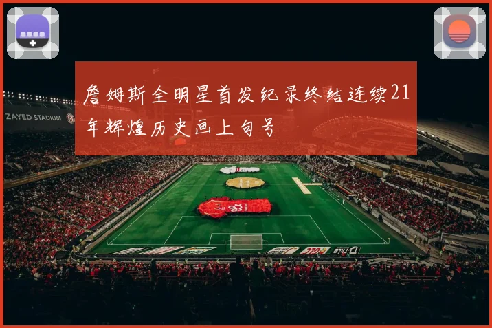 詹姆斯全明星首发纪录终结连续21年辉煌历史画上句号