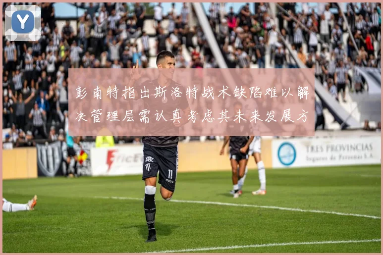 彭南特指出斯洛特战术缺陷难以解决管理层需认真考虑其未来发展方向