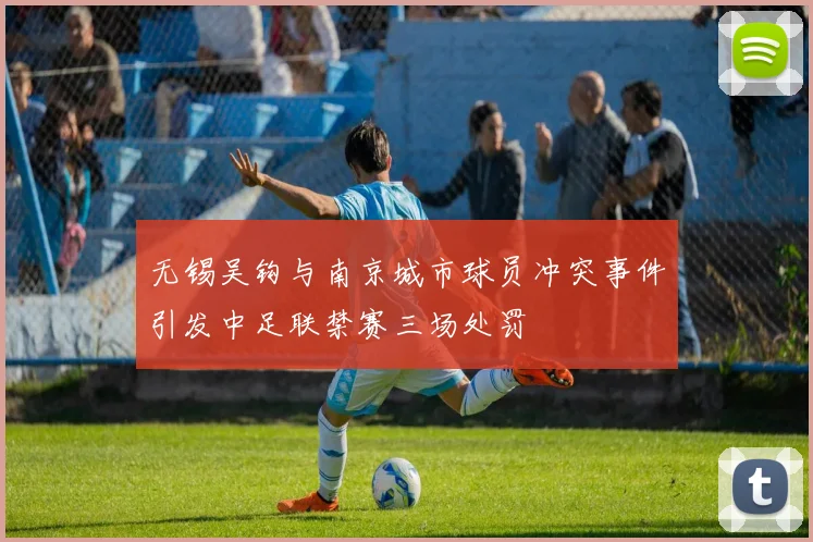 无锡吴钩与南京城市球员冲突事件引发中足联禁赛三场处罚