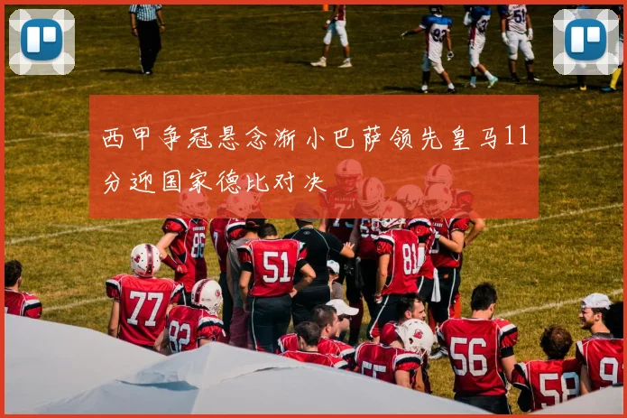 西甲争冠悬念渐小巴萨领先皇马11分迎国家德比对决