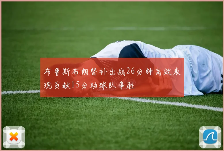 布鲁斯布朗替补出战26分钟高效表现贡献15分助球队争胜