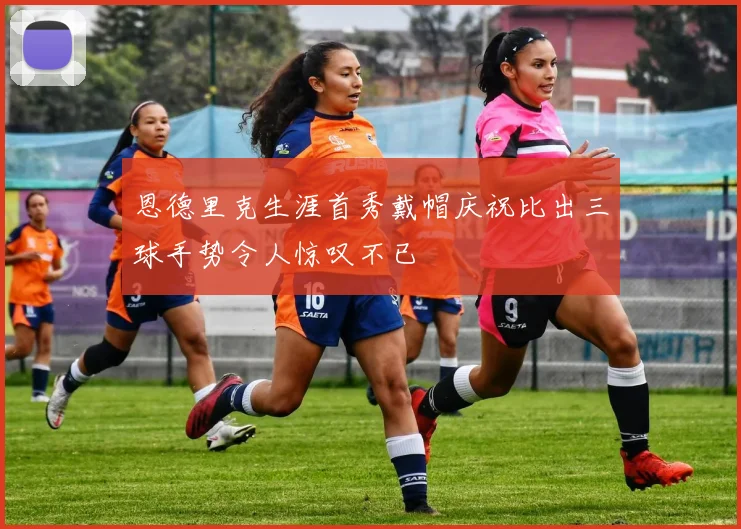 恩德里克生涯首秀戴帽庆祝比出三球手势令人惊叹不已