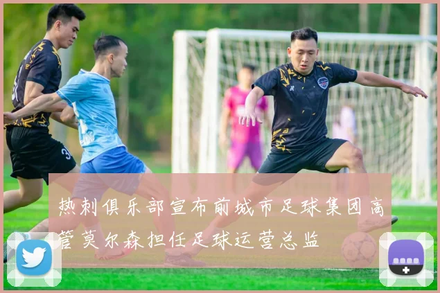 热刺俱乐部宣布前城市足球集团高管莫尔森担任足球运营总监