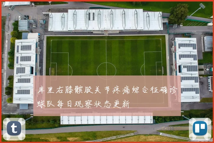 库里右膝髌股关节疼痛综合征确诊球队每日观察状态更新