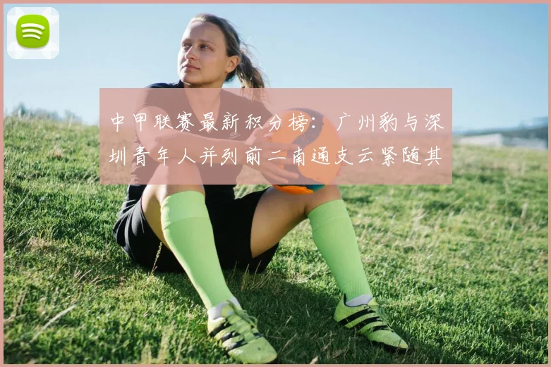 中甲联赛最新积分榜：广州豹与深圳青年人并列前二南通支云紧随其后