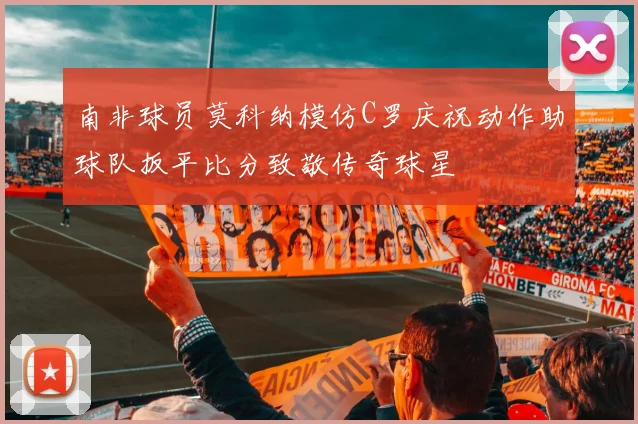 南非球员莫科纳模仿C罗庆祝动作助球队扳平比分致敬传奇球星