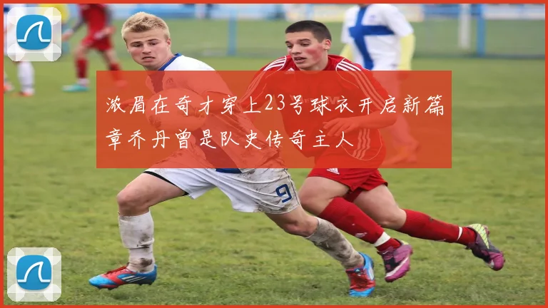 浓眉在奇才穿上23号球衣开启新篇章乔丹曾是队史传奇主人